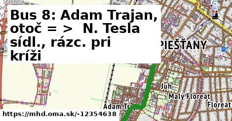 Bus 8: Adam Trajan, otoč = >  N. Tesla sídl., rázc. pri kríži